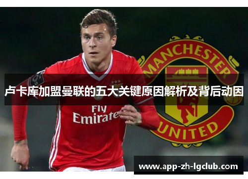 卢卡库加盟曼联的五大关键原因解析及背后动因 卢卡库加盟曼联的五大关键原因解析及背后动因