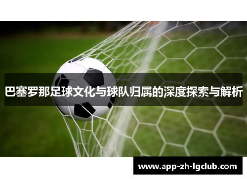 巴塞罗那足球文化与球队归属的深度探索与解析 巴塞罗那足球文化与球队归属的深度探索与解析