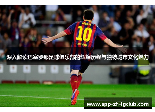深入解读巴塞罗那足球俱乐部的辉煌历程与独特城市文化魅力 深入解读巴塞罗那足球俱乐部的辉煌历程与独特城市文化魅力
