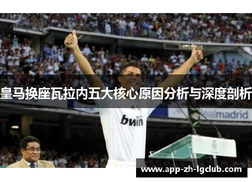 皇马换座瓦拉内五大核心原因分析与深度剖析