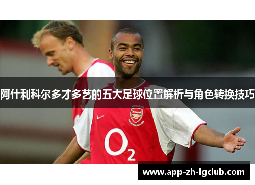 阿什利科尔多才多艺的五大足球位置解析与角色转换技巧 阿什利科尔多才多艺的五大足球位置解析与角色转换技巧