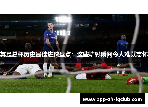英足总杯历史最佳进球盘点:这些精彩瞬间令人难以忘怀 英足总杯历史最佳进球盘点:这些精彩瞬间令人难以忘怀