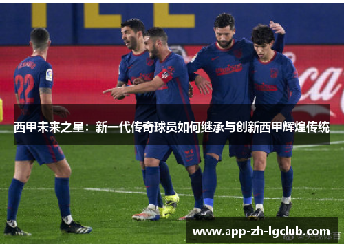 西甲未来之星：新一代传奇球员如何继承与创新西甲辉煌传统