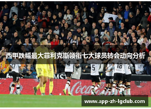 西甲跌幅最大菲利克斯领衔七大球员转会动向分析