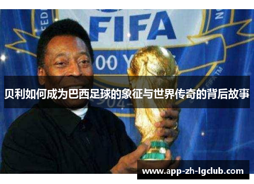 贝利如何成为巴西足球的象征与世界传奇的背后故事