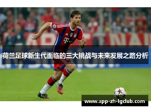 荷兰足球新生代面临的三大挑战与未来发展之路分析 荷兰足球新生代面临的三大挑战与未来发展之路分析
