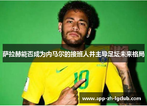 萨拉赫能否成为内马尔的接班人并主导足坛未来格局