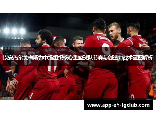 以安热尔戈梅斯为中场组织核心重塑球队节奏与创造力战术蓝图解析 以安热尔戈梅斯为中场组织核心重塑球队节奏与创造力战术蓝图解析