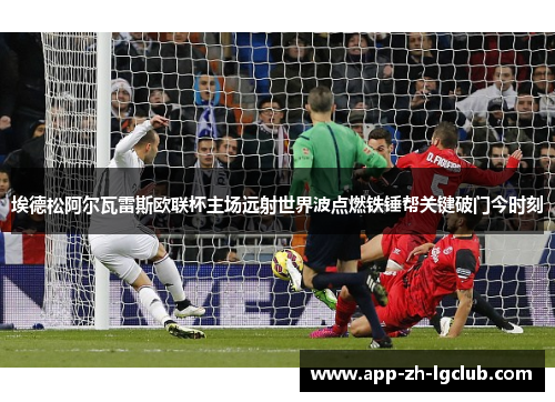 埃德松阿尔瓦雷斯欧联杯主场远射世界波点燃铁锤帮关键破门今时刻 埃德松阿尔瓦雷斯欧联杯主场远射世界波点燃铁锤帮关键破门今时刻