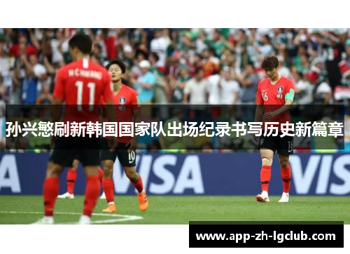 孙兴慜刷新韩国国家队出场纪录书写历史新篇章 孙兴慜刷新韩国国家队出场纪录书写历史新篇章