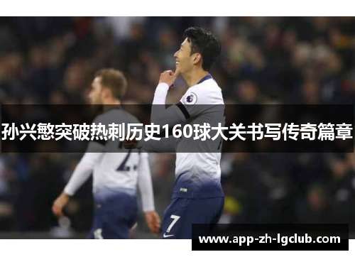 孙兴慜突破热刺历史160球大关书写传奇篇章 孙兴慜突破热刺历史160球大关书写传奇篇章