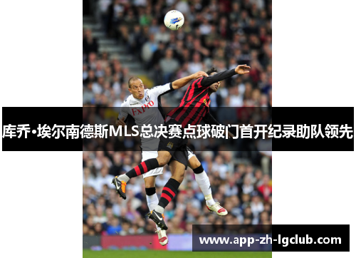 库乔·埃尔南德斯MLS总决赛点球破门首开纪录助队领先