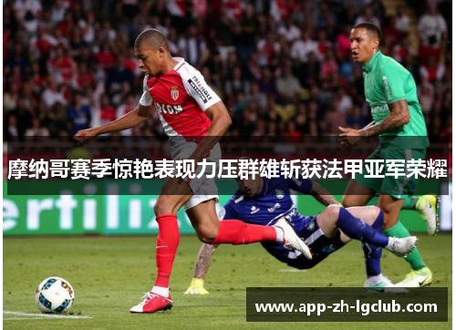 摩纳哥赛季惊艳表现力压群雄斩获法甲亚军荣耀 摩纳哥赛季惊艳表现力压群雄斩获法甲亚军荣耀