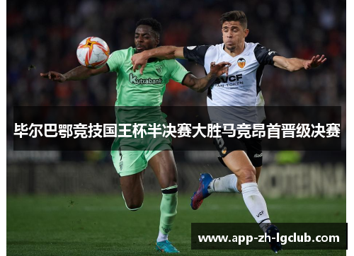 毕尔巴鄂竞技国王杯半决赛大胜马竞昂首晋级决赛 毕尔巴鄂竞技国王杯半决赛大胜马竞昂首晋级决赛