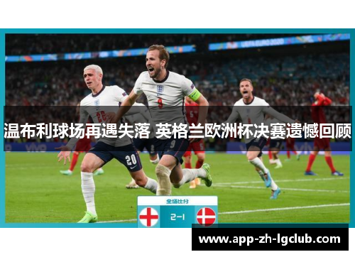 温布利球场再遇失落 英格兰欧洲杯决赛遗憾回顾 温布利球场再遇失落 英格兰欧洲杯决赛遗憾回顾