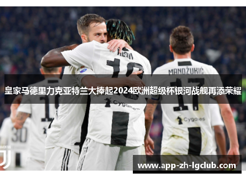 皇家马德里力克亚特兰大捧起2024欧洲超级杯银河战舰再添荣耀 皇家马德里力克亚特兰大捧起2024欧洲超级杯银河战舰再添荣耀