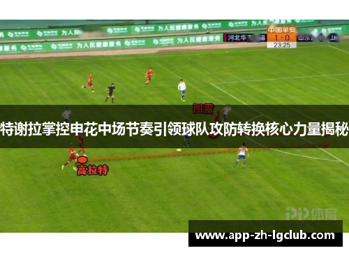 特谢拉掌控申花中场节奏引领球队攻防转换核心力量揭秘 特谢拉掌控申花中场节奏引领球队攻防转换核心力量揭秘