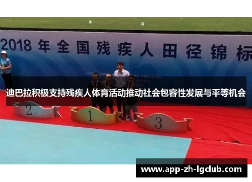 迪巴拉积极支持残疾人体育活动推动社会包容性发展与平等机会