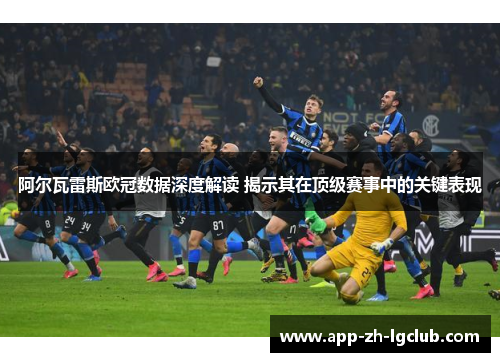 阿尔瓦雷斯欧冠数据深度解读 揭示其在顶级赛事中的关键表现 阿尔瓦雷斯欧冠数据深度解读 揭示其在顶级赛事中的关键表现
