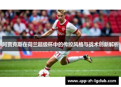 阿贾克斯在荷兰超级杯中的传控风格与战术创新解析 阿贾克斯在荷兰超级杯中的传控风格与战术创新解析