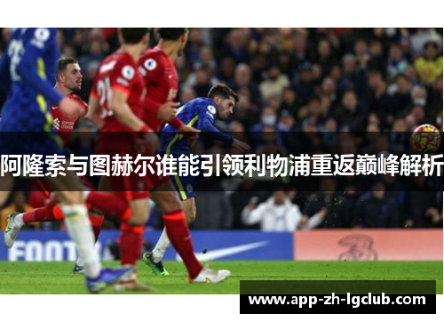 阿隆索与图赫尔谁能引领利物浦重返巅峰解析 阿隆索与图赫尔谁能引领利物浦重返巅峰解析