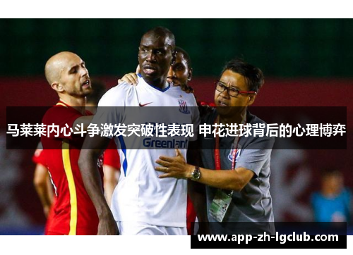 马莱莱内心斗争激发突破性表现 申花进球背后的心理博弈 马莱莱内心斗争激发突破性表现 申花进球背后的心理博弈